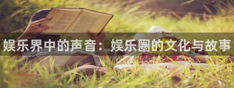 888贵宾会官网：娱乐界中的声音：娱乐圈的文化与故事