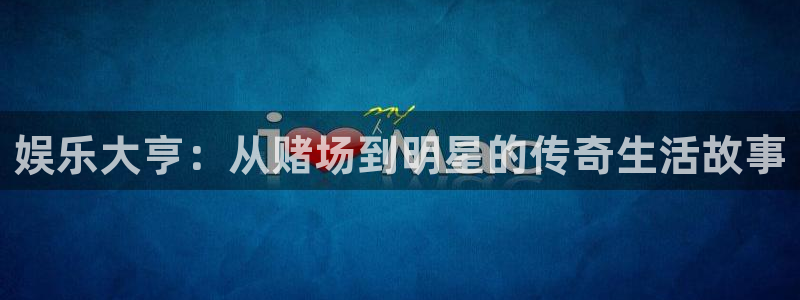 888贵宾会官网：娱乐大亨：从赌场到明星的传奇生活故事
