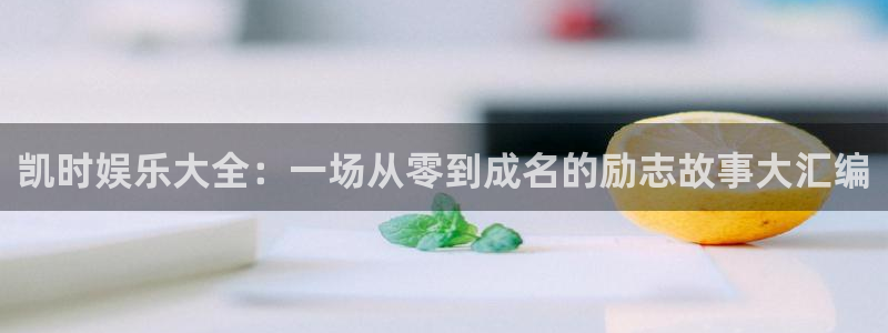 888贵宾会官网：凯时娱乐大全：一场从零到成名的励志故事大汇编